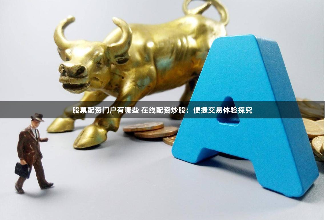 股票配资门户有哪些 在线配资炒股：便捷交易体验探究