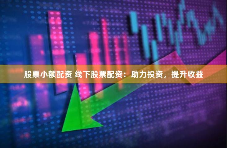 股票小额配资 线下股票配资：助力投资，提升收益