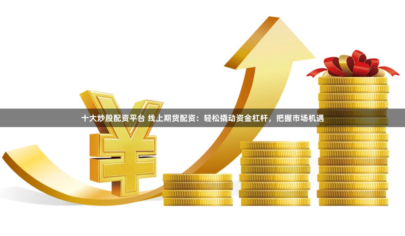 十大炒股配资平台 线上期货配资：轻松撬动资金杠杆，把握市场机遇