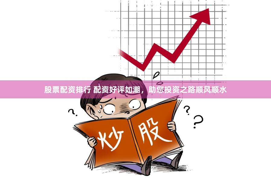 股票配资排行 配资好评如潮，助您投资之路顺风顺水