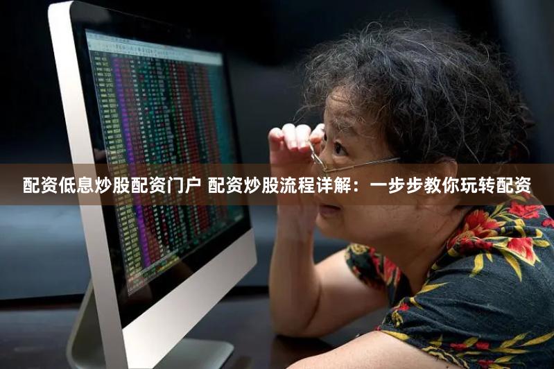 配资低息炒股配资门户 配资炒股流程详解：一步步教你玩转配资
