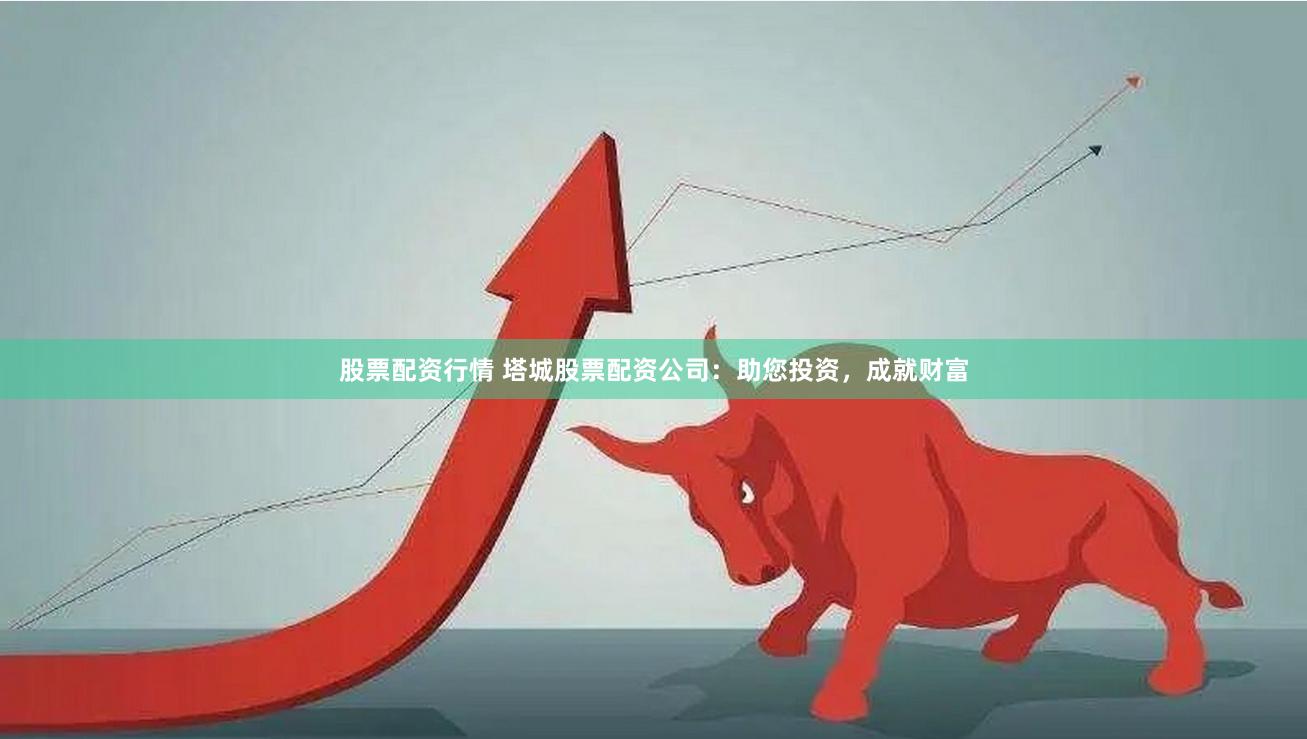 股票配资行情 塔城股票配资公司：助您投资，成就财富