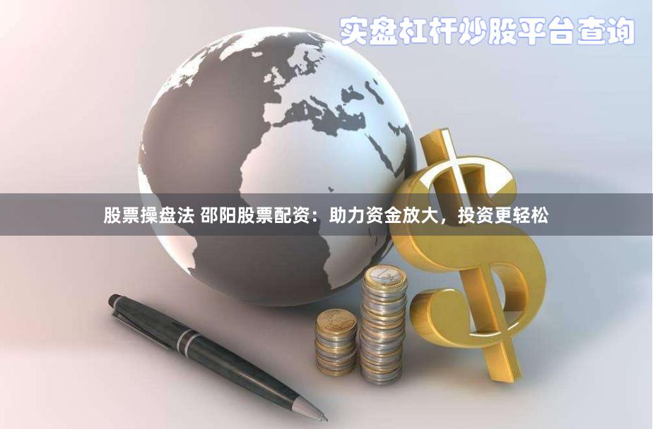 股票操盘法 邵阳股票配资：助力资金放大，投资更轻松