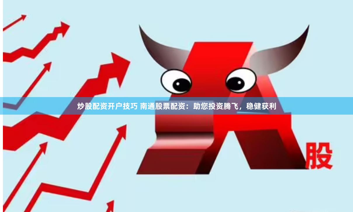 炒股配资开户技巧 南通股票配资：助您投资腾飞，稳健获利