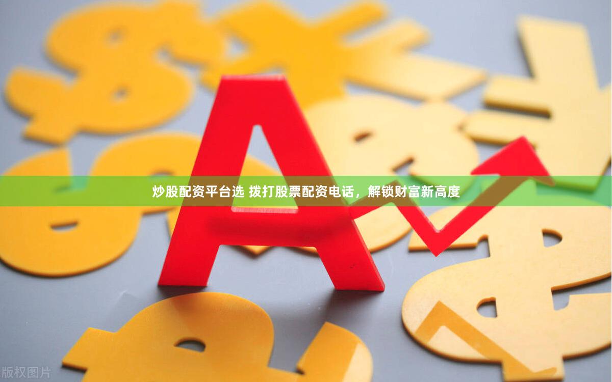 炒股配资平台选 拨打股票配资电话，解锁财富新高度