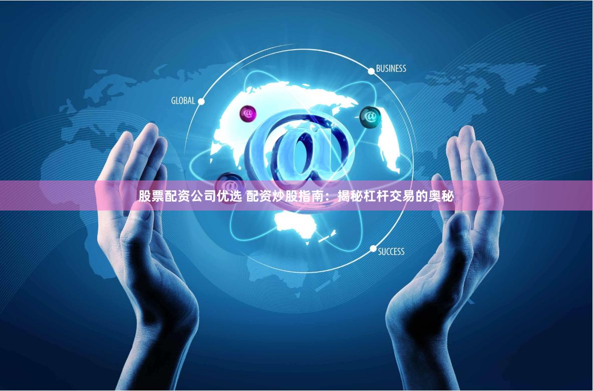 股票配资公司优选 配资炒股指南：揭秘杠杆交易的奥秘