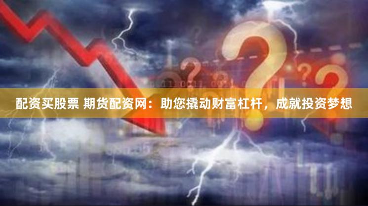 配资买股票 期货配资网：助您撬动财富杠杆，成就投资梦想