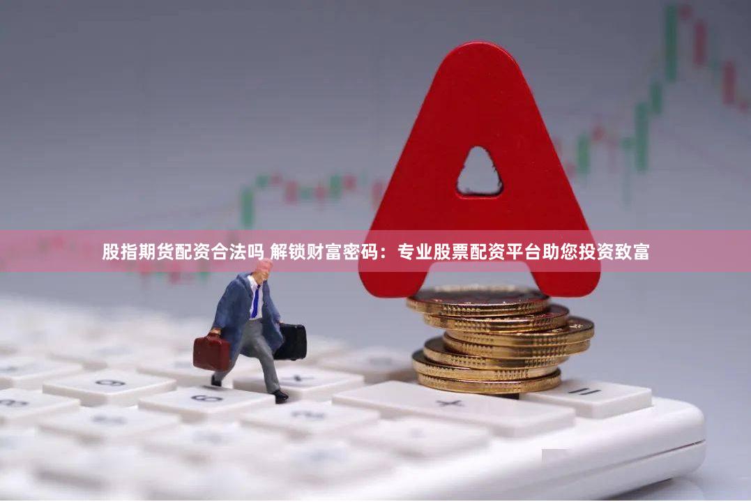 股指期货配资合法吗 解锁财富密码：专业股票配资平台助您投资致富