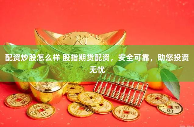 配资炒股怎么样 股指期货配资，安全可靠，助您投资无忧