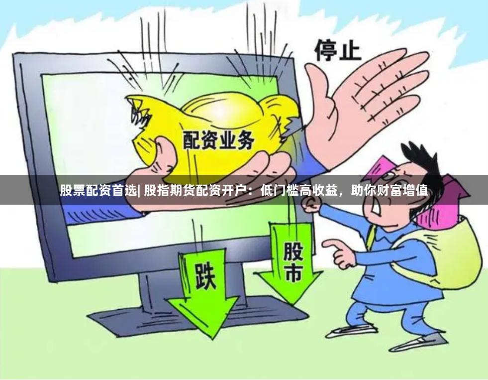 股票配资首选| 股指期货配资开户：低门槛高收益，助你财富增值