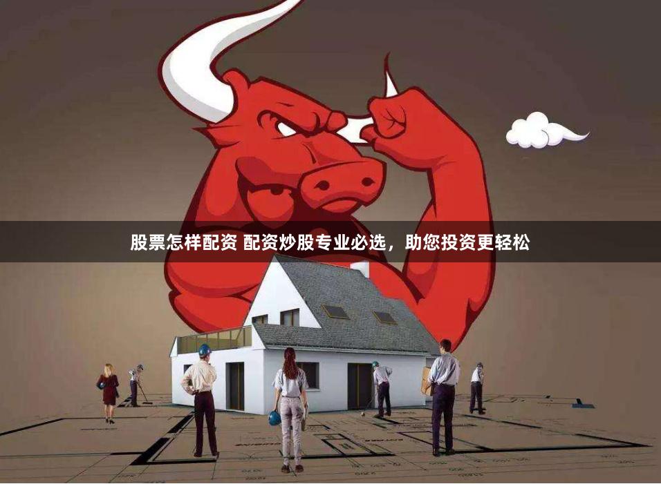 股票怎样配资 配资炒股专业必选，助您投资更轻松