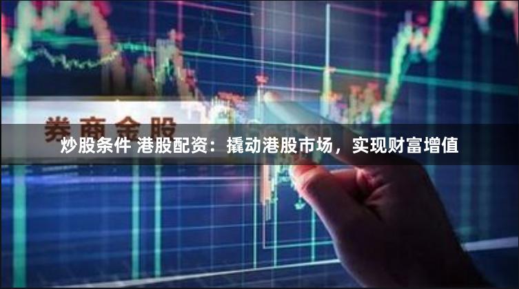 炒股条件 港股配资：撬动港股市场，实现财富增值