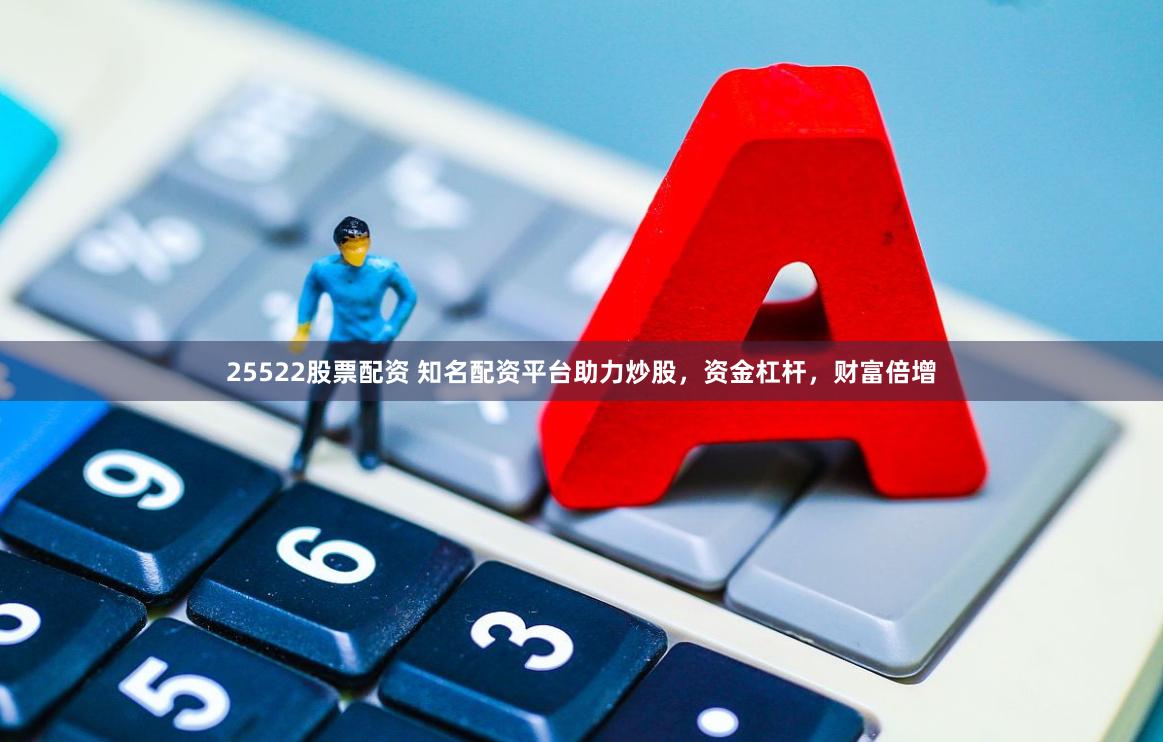 25522股票配资 知名配资平台助力炒股，资金杠杆，财富倍增