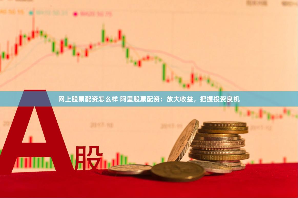 网上股票配资怎么样 阿里股票配资：放大收益，把握投资良机