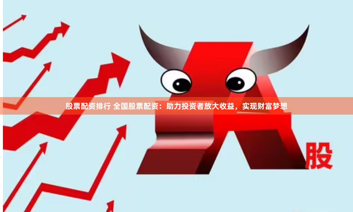 股票配资排行 全国股票配资：助力投资者放大收益，实现财富梦想