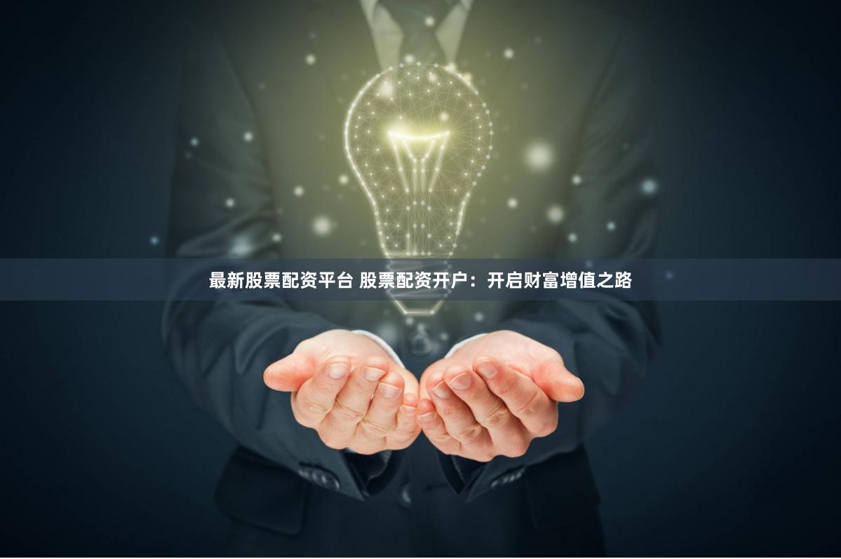 最新股票配资平台 股票配资开户：开启财富增值之路