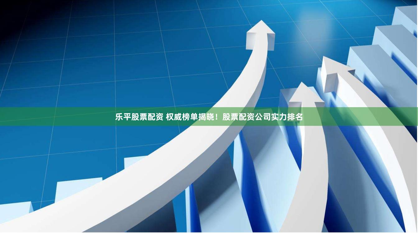 乐平股票配资 权威榜单揭晓！股票配资公司实力排名