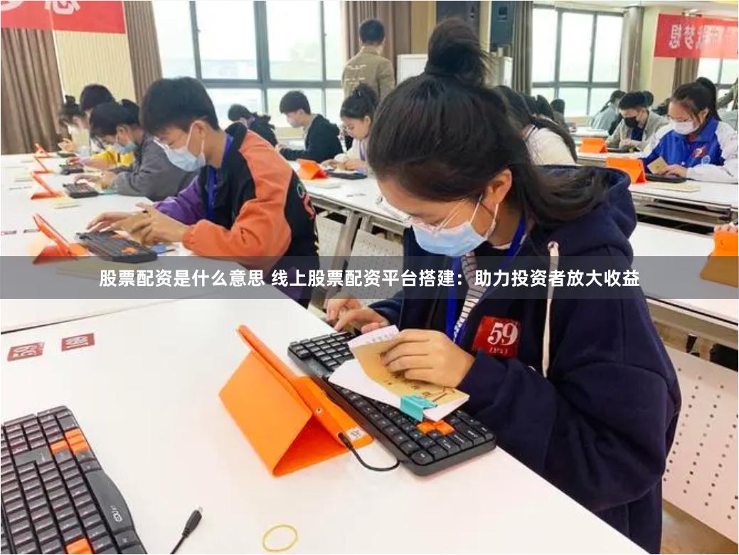 股票配资是什么意思 线上股票配资平台搭建：助力投资者放大收益