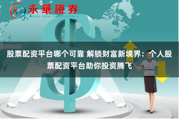 股票配资平台哪个可靠 解锁财富新境界：个人股票配资平台助你投资腾飞