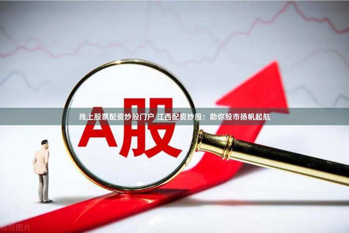 线上股票配资炒股门户 江西配资炒股：助你股市扬帆起航