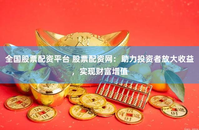全国股票配资平台 股票配资网：助力投资者放大收益，实现财富增值