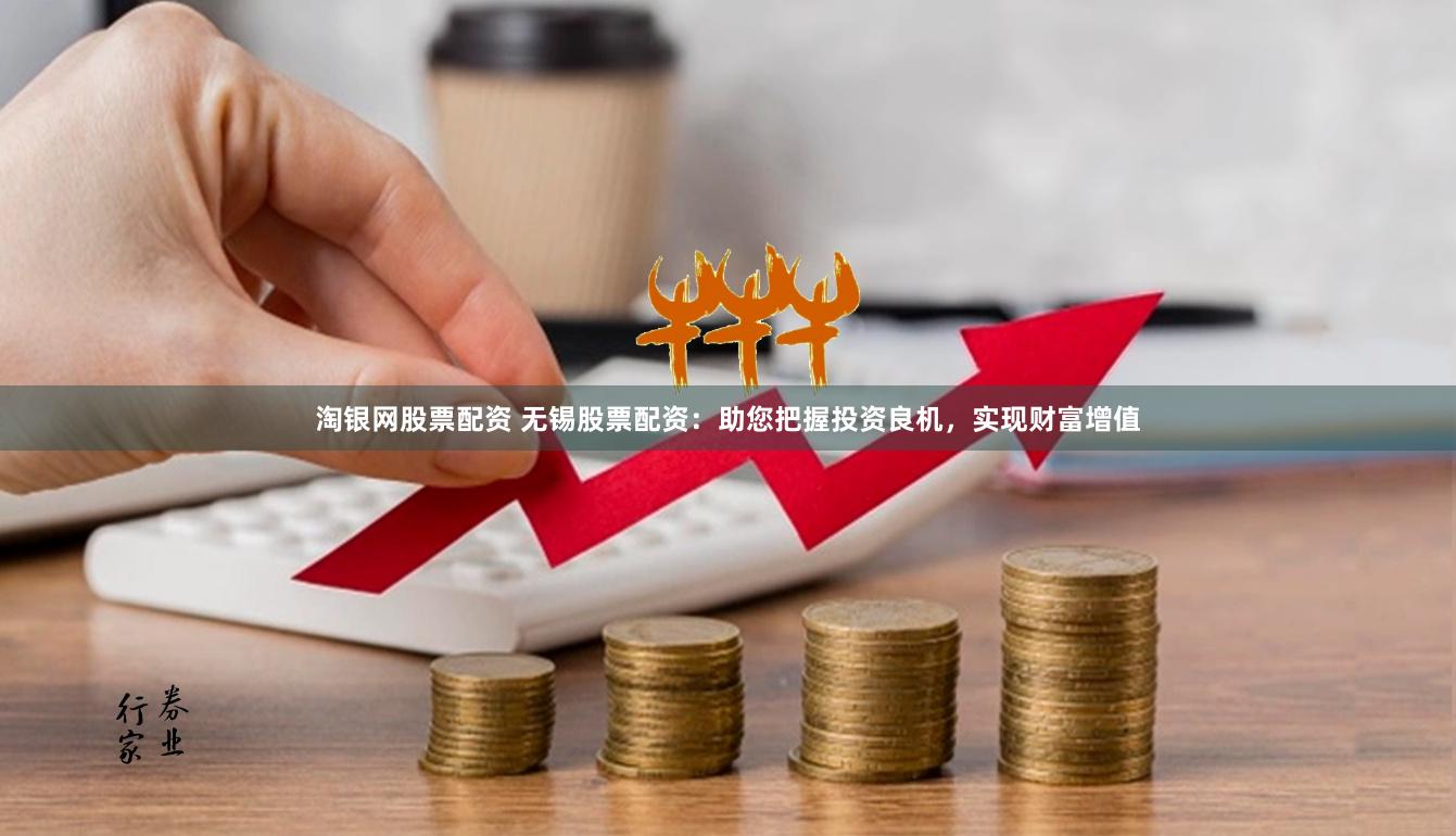 淘银网股票配资 无锡股票配资：助您把握投资良机，实现财富增值
