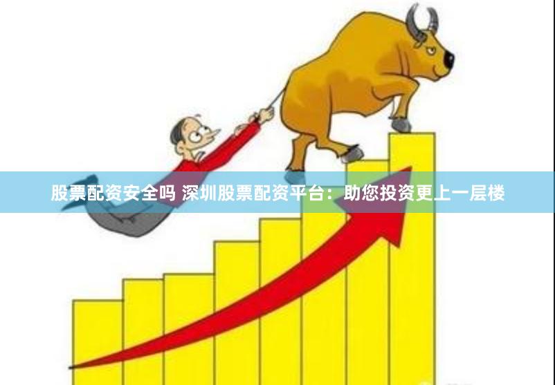 股票配资安全吗 深圳股票配资平台：助您投资更上一层楼