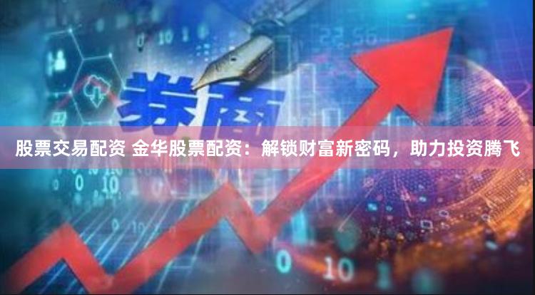 股票交易配资 金华股票配资：解锁财富新密码，助力投资腾飞