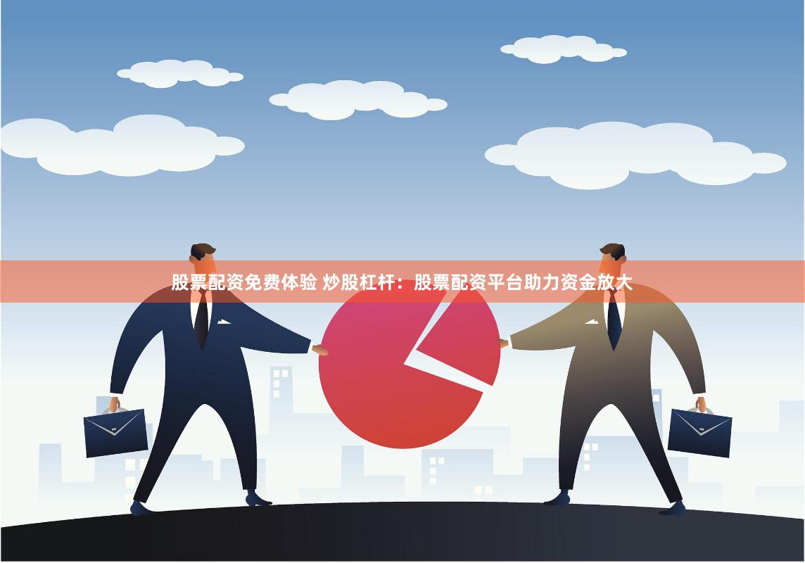股票配资免费体验 炒股杠杆：股票配资平台助力资金放大