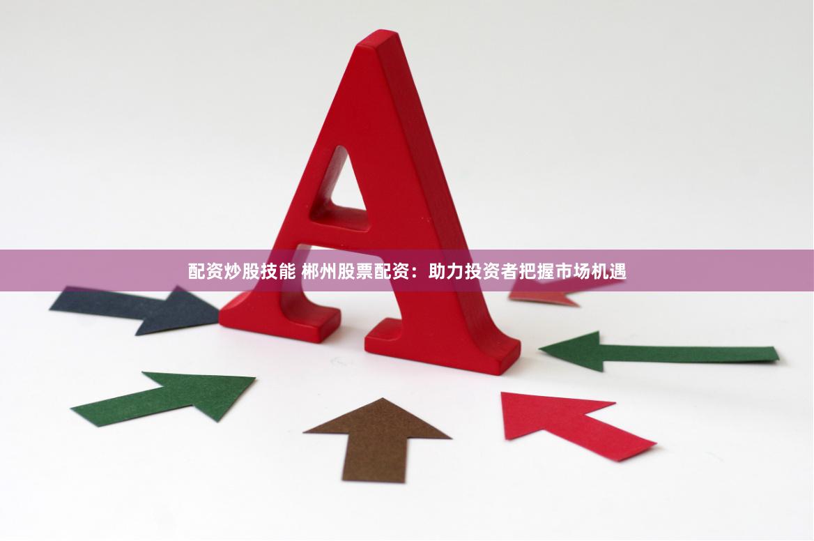 配资炒股技能 郴州股票配资：助力投资者把握市场机遇