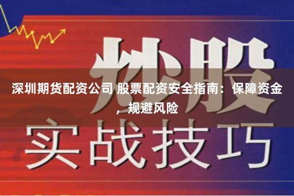 深圳期货配资公司 股票配资安全指南：保障资金，规避风险