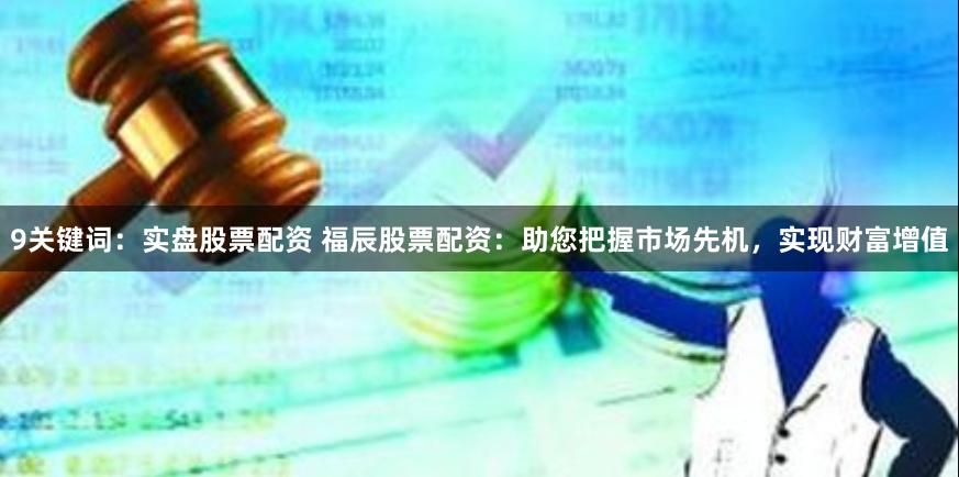9关键词：实盘股票配资 福辰股票配资：助您把握市场先机，实现财富增值