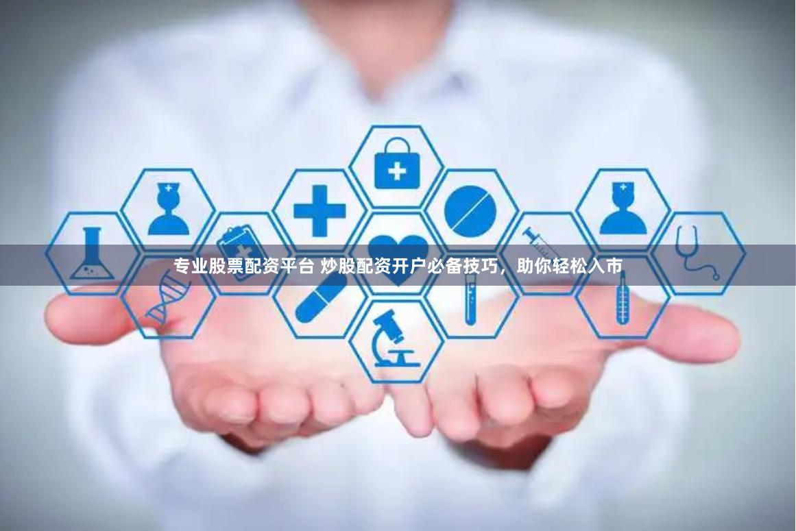 专业股票配资平台 炒股配资开户必备技巧，助你轻松入市