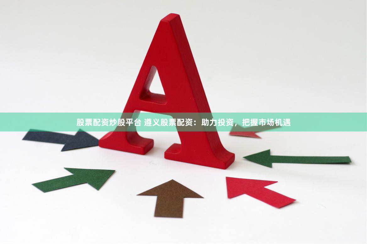 股票配资炒股平台 遵义股票配资：助力投资，把握市场机遇