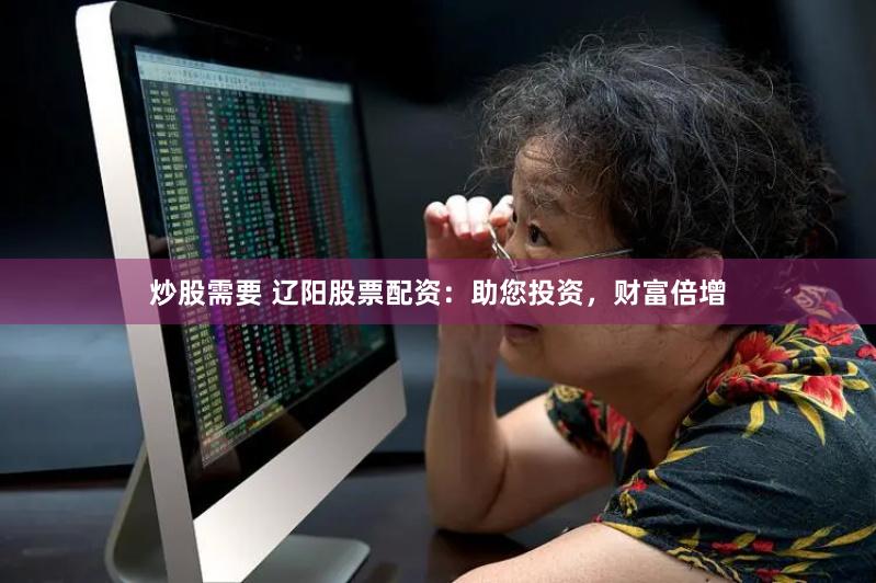 炒股需要 辽阳股票配资：助您投资，财富倍增