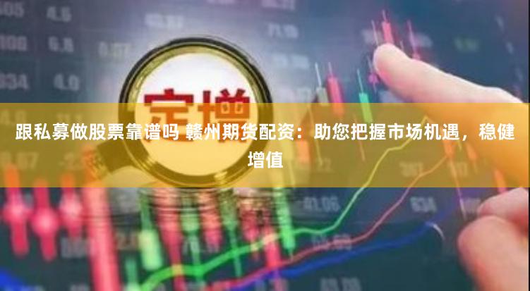 跟私募做股票靠谱吗 赣州期货配资：助您把握市场机遇，稳健增值