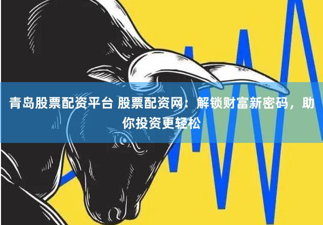 青岛股票配资平台 股票配资网：解锁财富新密码，助你投资更轻松