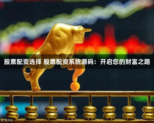 股票配资选择 股票配资系统源码：开启您的财富之路