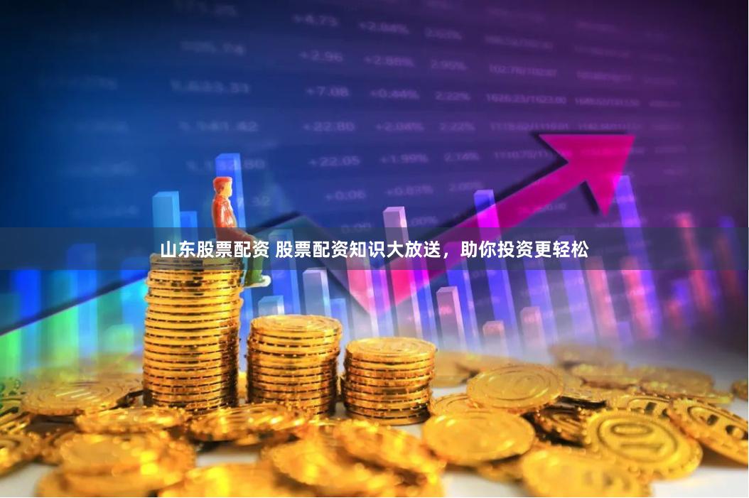 山东股票配资 股票配资知识大放送，助你投资更轻松