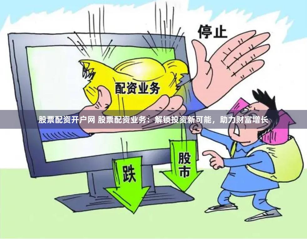 股票配资开户网 股票配资业务：解锁投资新可能，助力财富增长