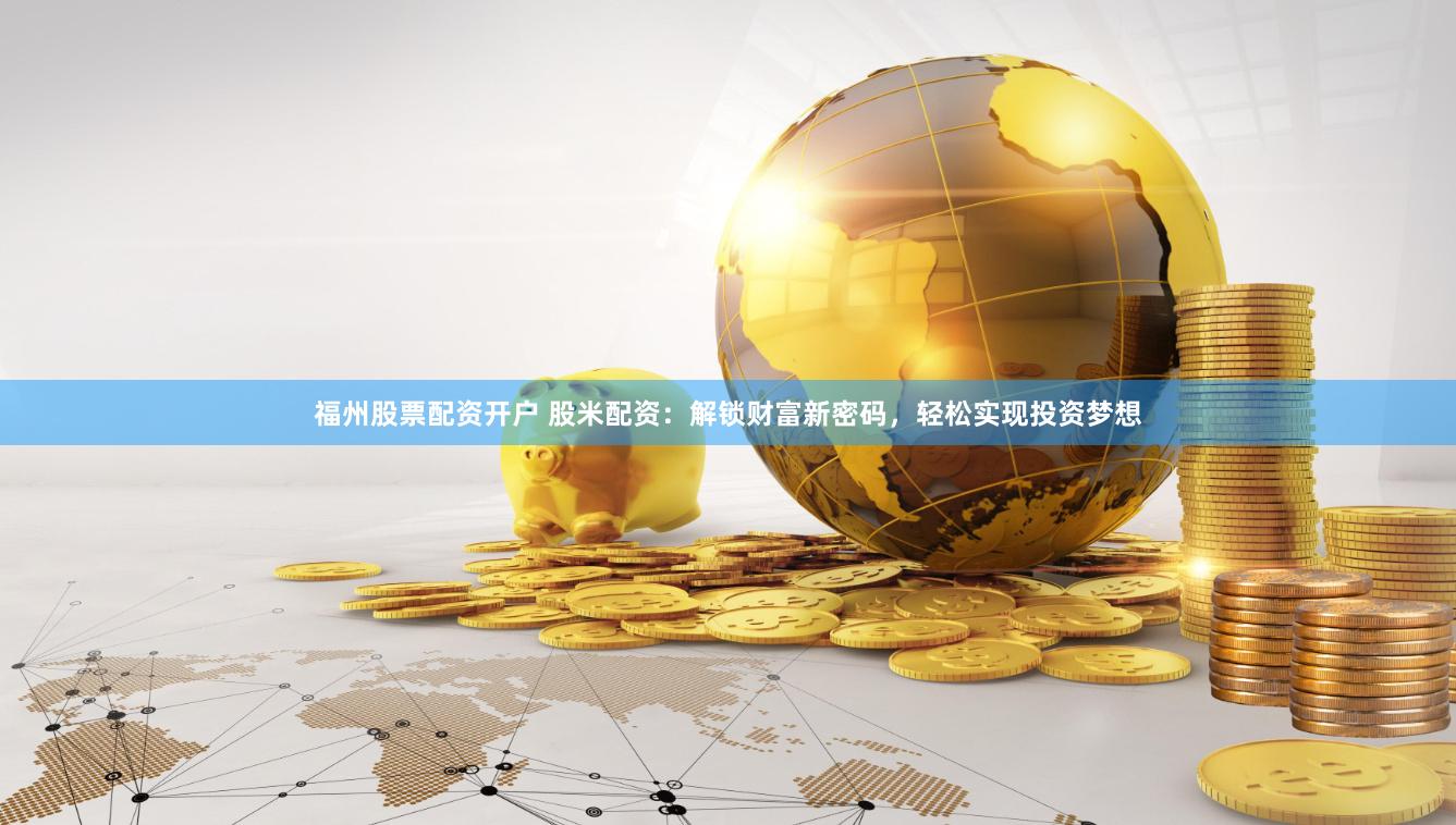 福州股票配资开户 股米配资：解锁财富新密码，轻松实现投资梦想