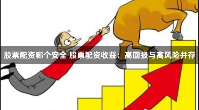 股票配资哪个安全 股票配资收益：高回报与高风险并存