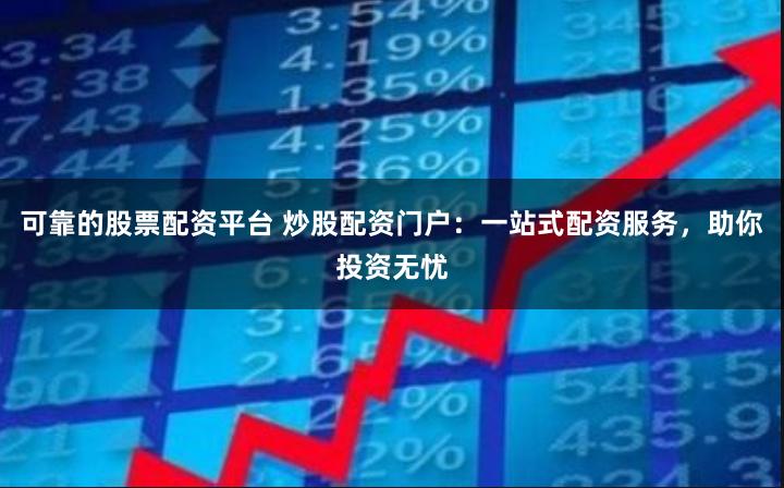 可靠的股票配资平台 炒股配资门户：一站式配资服务，助你投资无忧