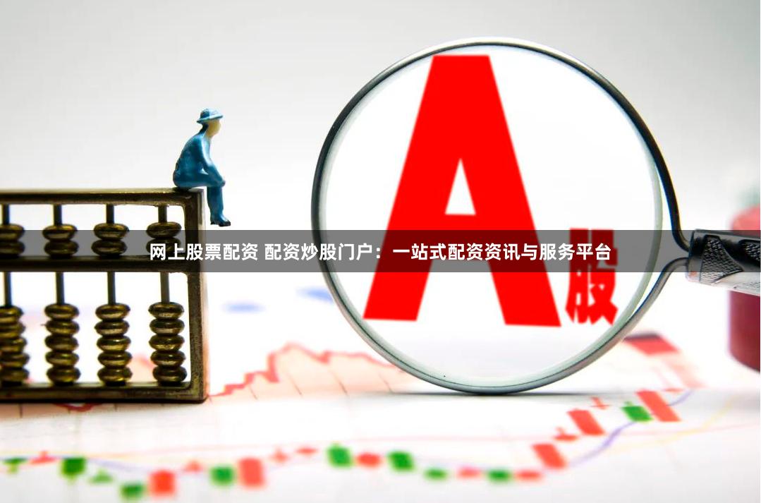 网上股票配资 配资炒股门户：一站式配资资讯与服务平台