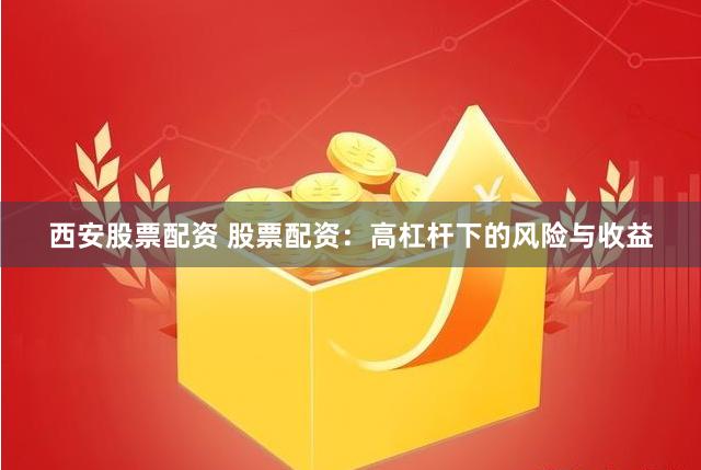 西安股票配资 股票配资：高杠杆下的风险与收益