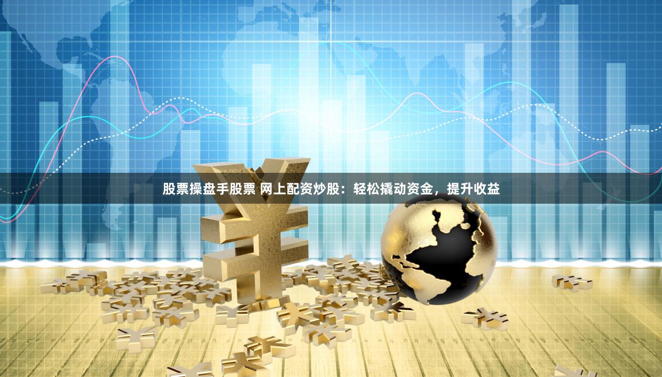 股票操盘手股票 网上配资炒股：轻松撬动资金，提升收益