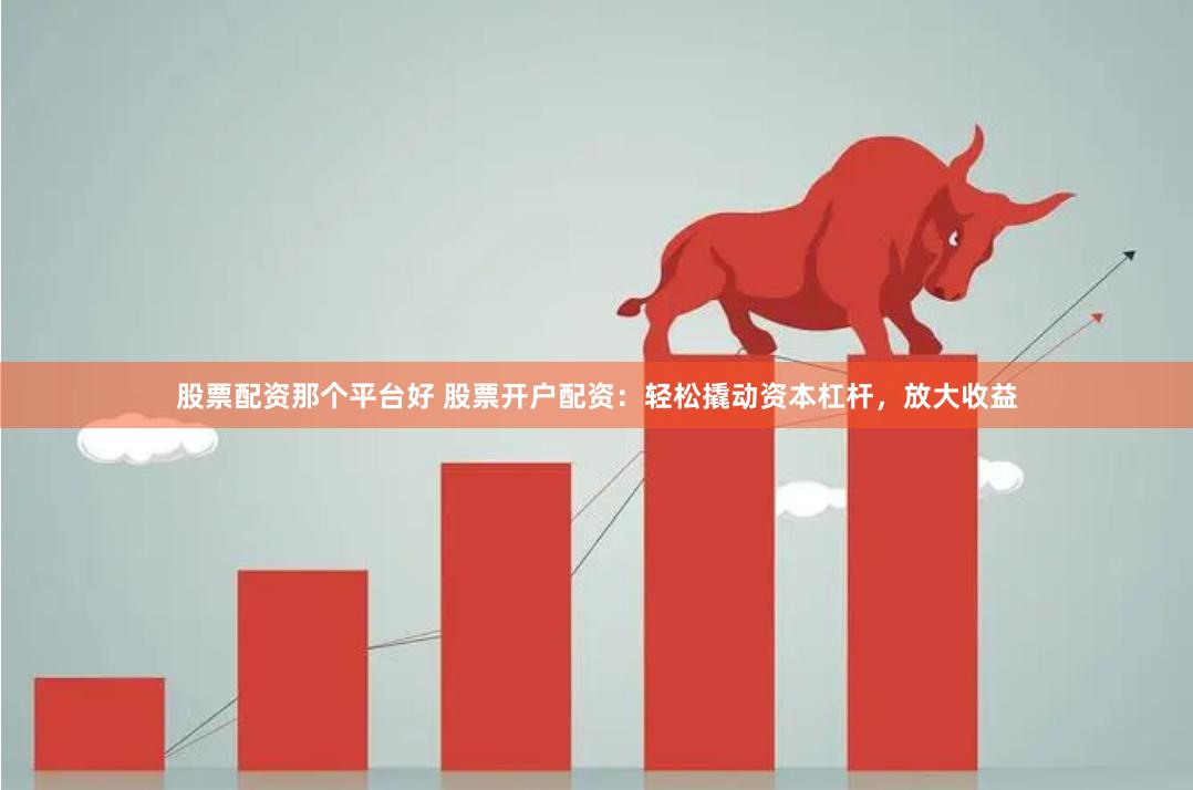 股票配资那个平台好 股票开户配资：轻松撬动资本杠杆，放大收益