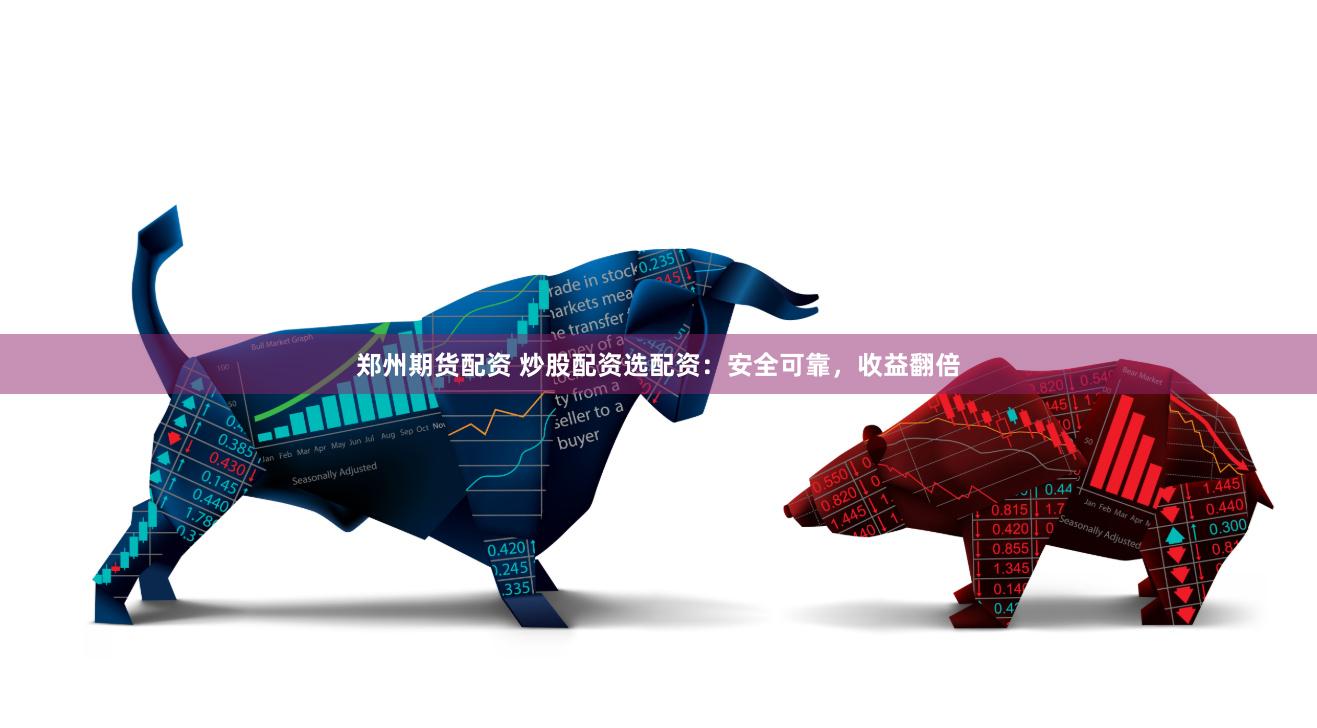 郑州期货配资 炒股配资选配资：安全可靠，收益翻倍