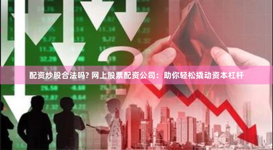 配资炒股合法吗? 网上股票配资公司：助你轻松撬动资本杠杆