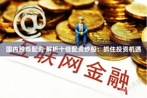 国内股票配资 解析十倍配资炒股：抓住投资机遇